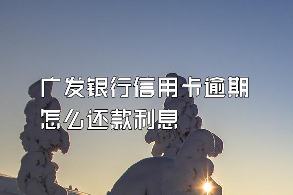 广发银行信用卡逾期怎么还款利息