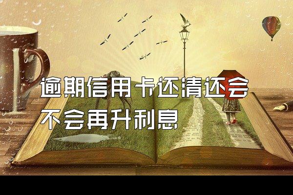 逾期信用卡还清还会不会再升利息