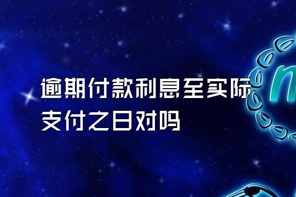 逾期付款利息至实际支付之日对吗