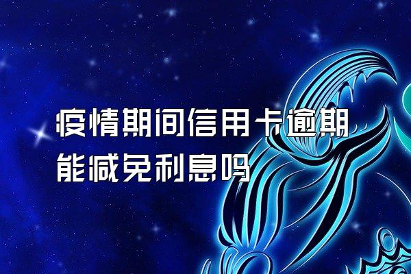 疫情期间信用卡逾期能减免利息吗