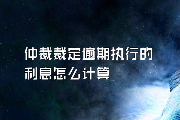 仲裁裁定逾期执行的利息怎么计算