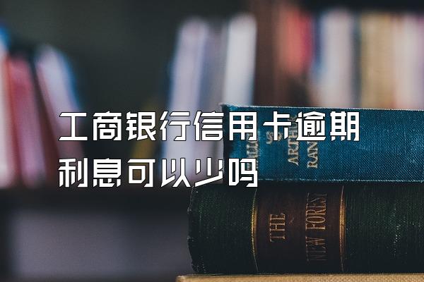 工商银行信用卡逾期利息可以少吗