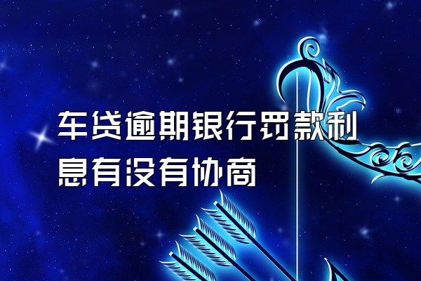 车贷逾期银行罚款利息有没有协商