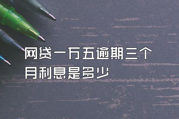 网贷一万五逾期三个月利息是多少