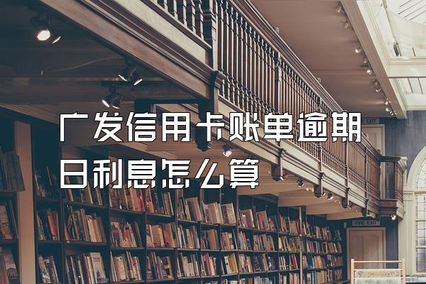 广发信用卡账单逾期日利息怎么算