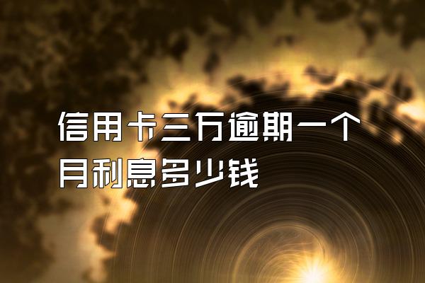 信用卡三万逾期一个月利息多少钱