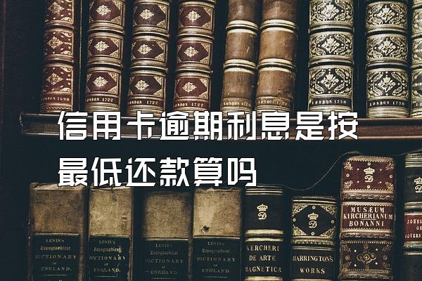 信用卡逾期利息是按最低还款算吗