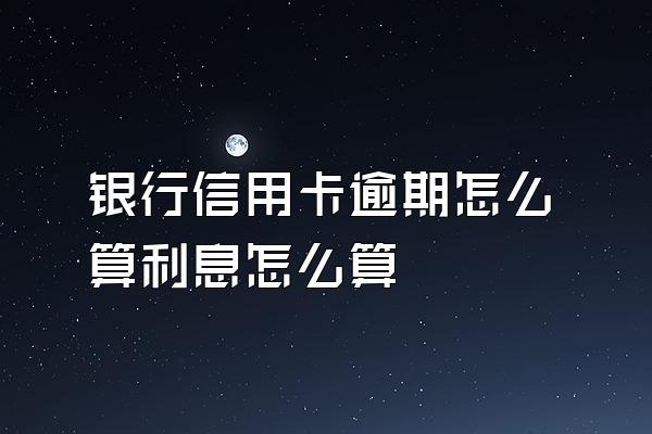 银行信用卡逾期怎么算利息怎么算