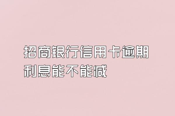 招商银行信用卡逾期利息能不能减