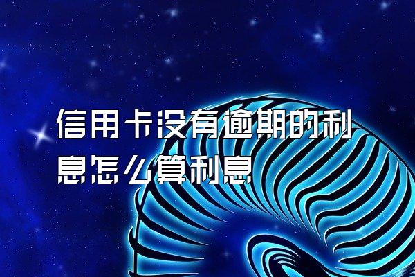 信用卡没有逾期的利息怎么算利息