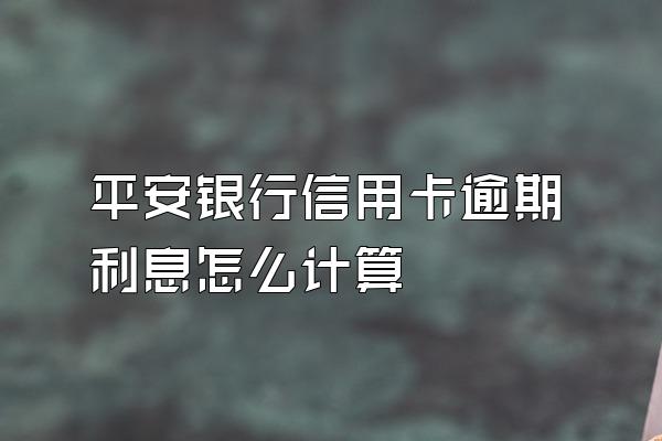 平安银行信用卡逾期利息怎么计算