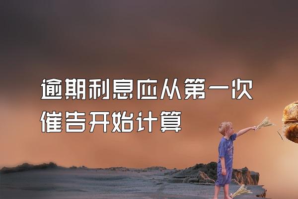 逾期利息应从第一次催告开始计算