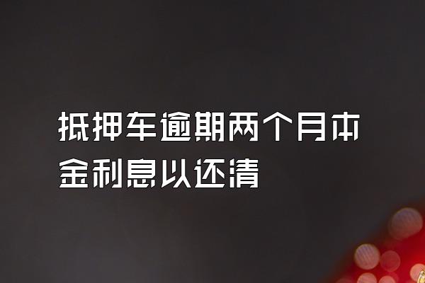 抵押车逾期两个月本金利息以还清