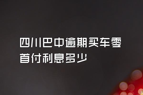 四川巴中逾期买车零首付利息多少