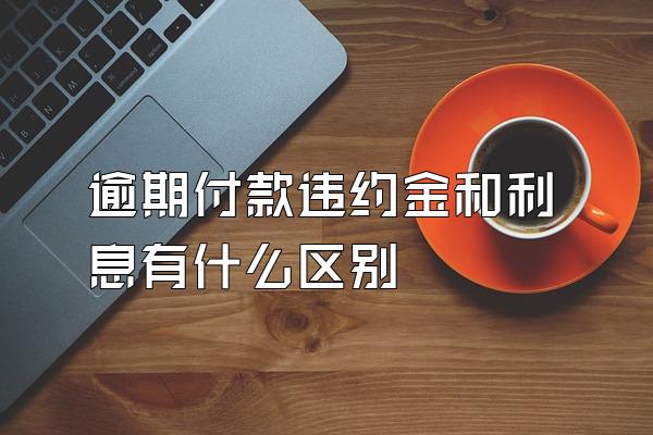 逾期付款违约金和利息有什么区别