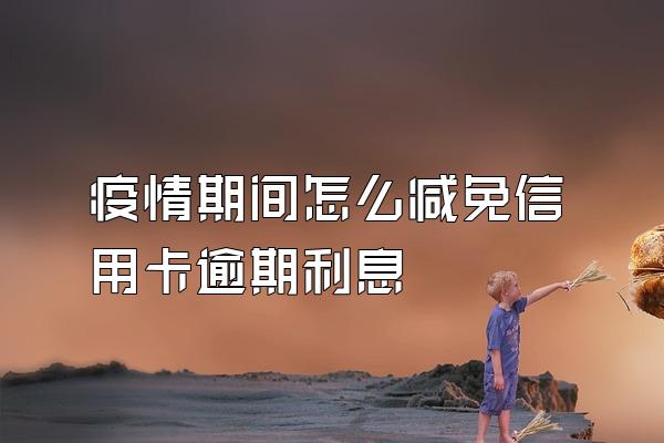疫情期间怎么减免信用卡逾期利息