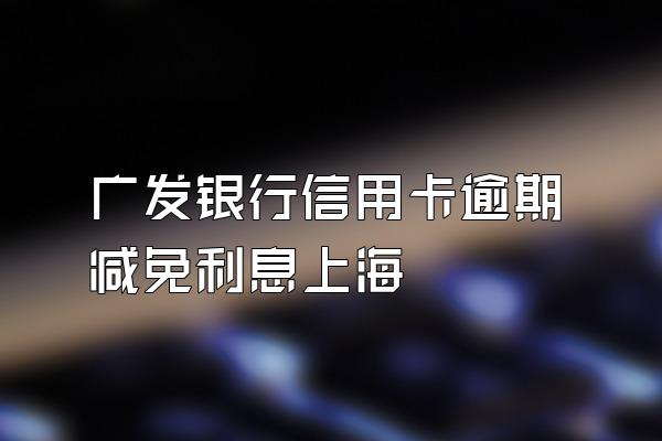 广发银行信用卡逾期减免利息上海