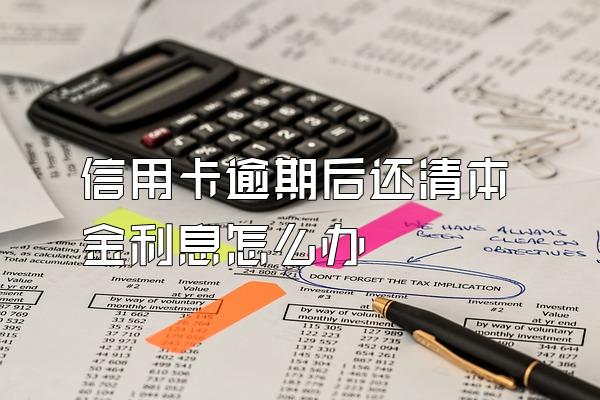 信用卡逾期后还清本金利息怎么办