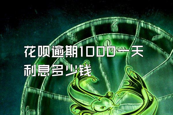 花呗逾期1000一天利息多少钱
