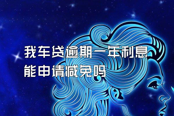 我车贷逾期一年利息能申请减免吗