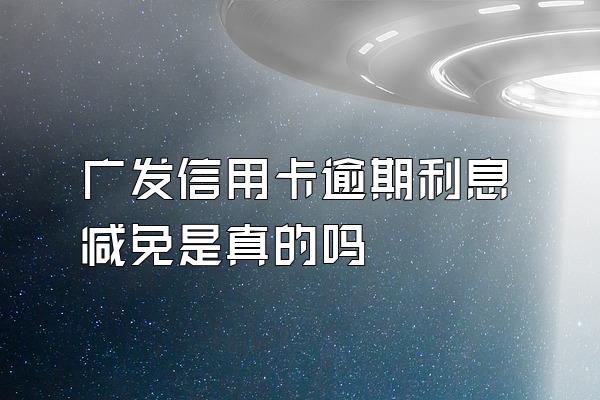 广发信用卡逾期利息减免是真的吗