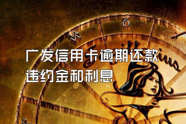 广发信用卡逾期还款违约金和利息