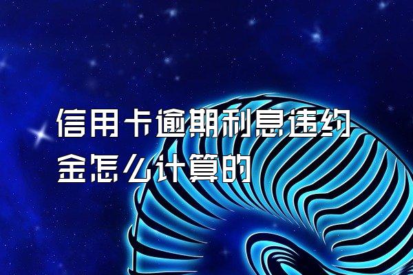 信用卡逾期利息违约金怎么计算的