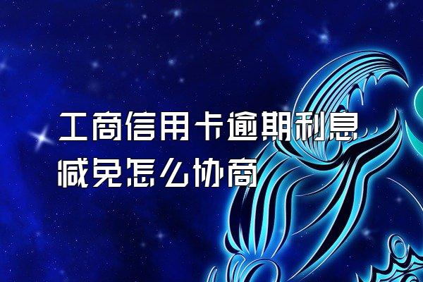 工商信用卡逾期利息减免怎么协商