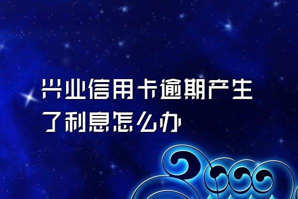 兴业信用卡逾期产生了利息怎么办