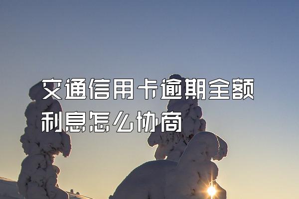 交通信用卡逾期全额利息怎么协商