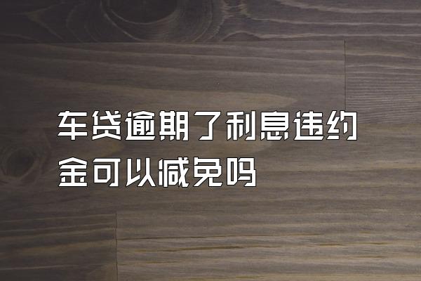 车贷逾期了利息违约金可以减免吗