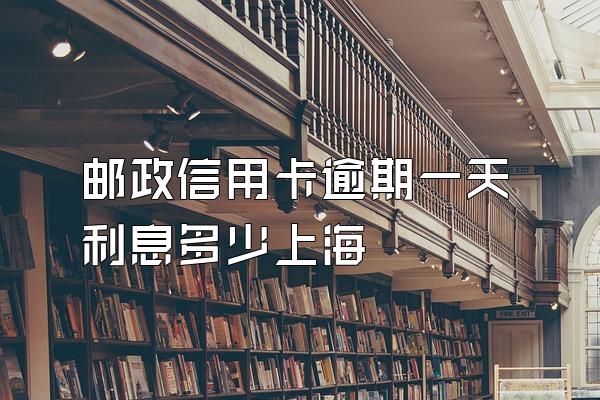 邮政信用卡逾期一天利息多少上海