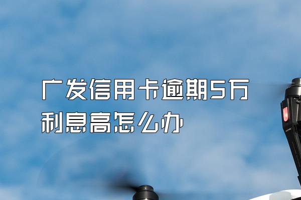 广发信用卡逾期5万利息高怎么办