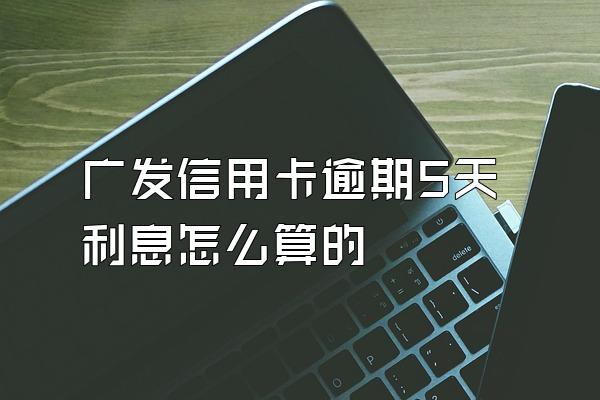 广发信用卡逾期5天利息怎么算的