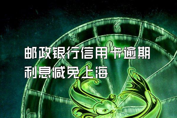 邮政银行信用卡逾期利息减免上海