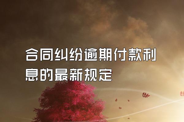 合同纠纷逾期付款利息的最新规定