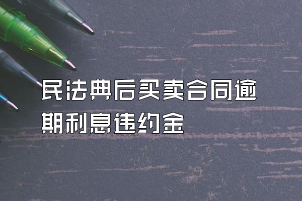 民法典后买卖合同逾期利息违约金