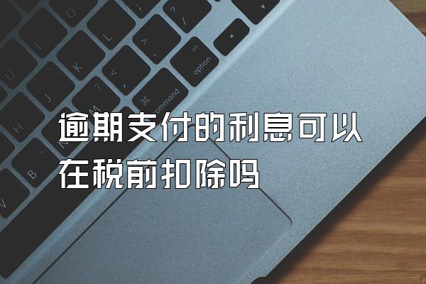 逾期支付的利息可以在税前扣除吗