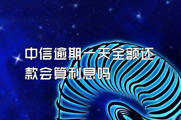 中信逾期一天全额还款会算利息吗