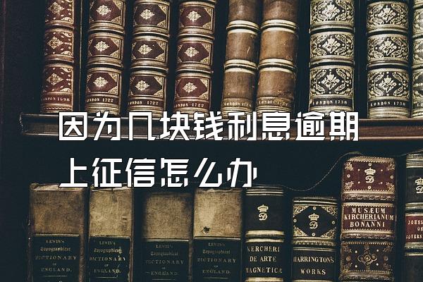 因为几块钱利息逾期上征信怎么办