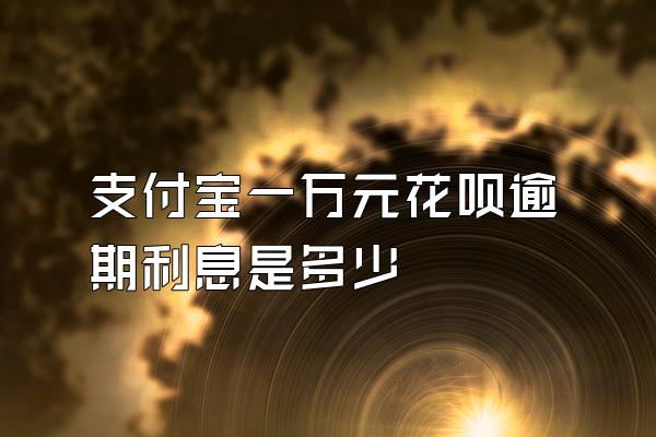 支付宝一万元花呗逾期利息是多少