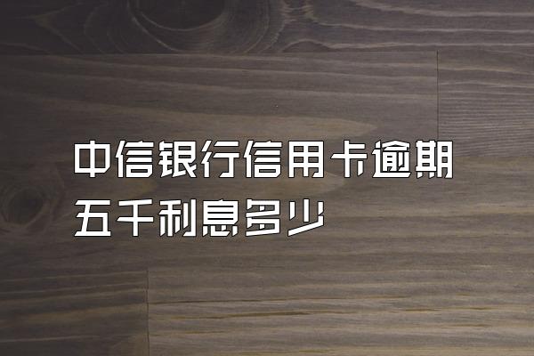 中信银行信用卡逾期五千利息多少