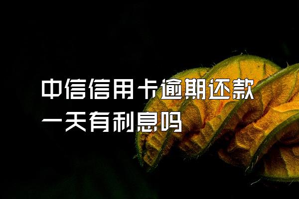 中信信用卡逾期还款一天有利息吗