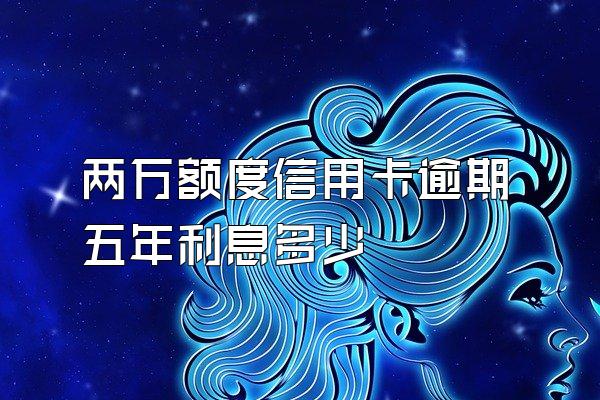 两万额度信用卡逾期五年利息多少