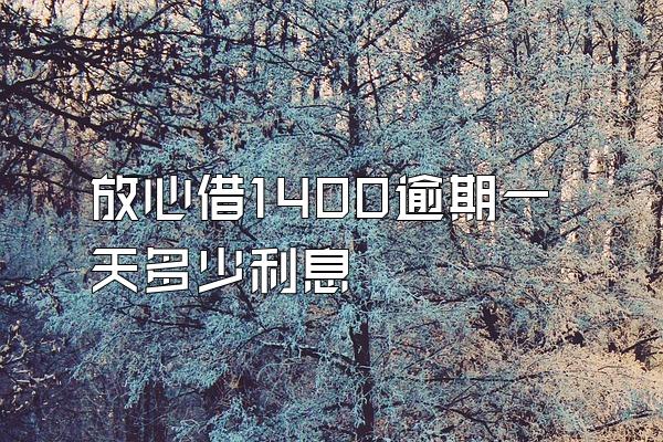 放心借1400逾期一天多少利息