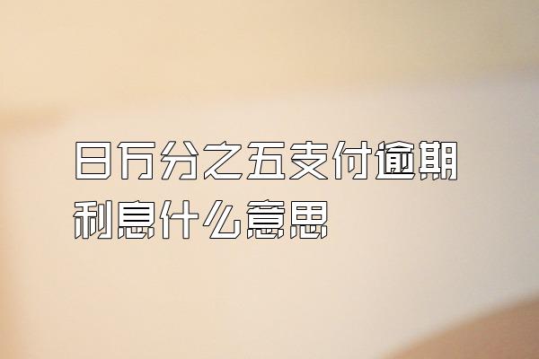 日万分之五支付逾期利息什么意思