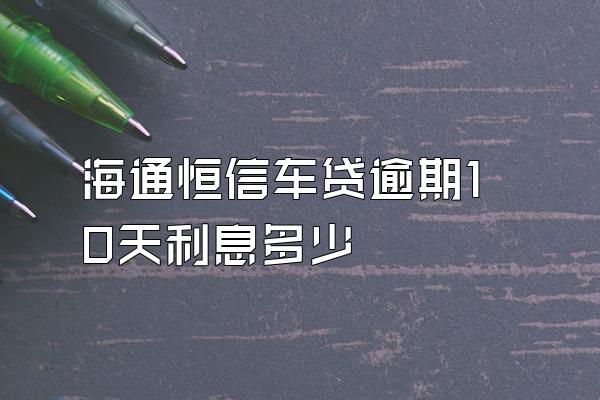 海通恒信车贷逾期10天利息多少