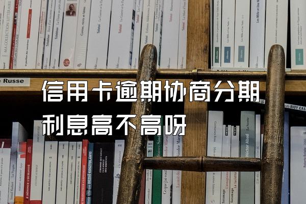 信用卡逾期协商分期利息高不高呀