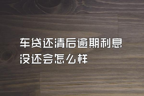 车贷还清后逾期利息没还会怎么样