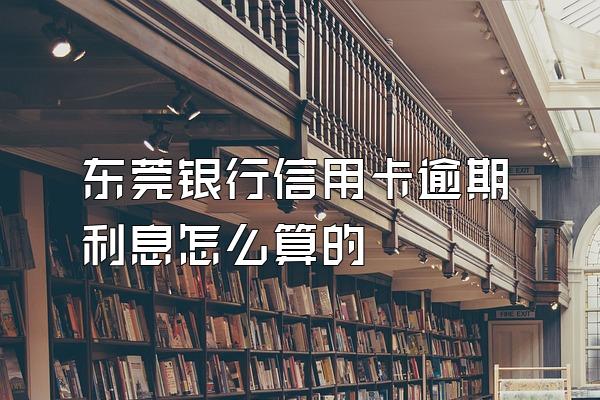 东莞银行信用卡逾期利息怎么算的
